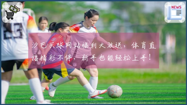 沙巴买球网站福利大放送，体育直播精彩不停，新手也能轻松上手！