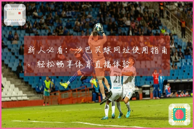 新人必看：沙巴买球网址使用指南，轻松畅享体育直播体验