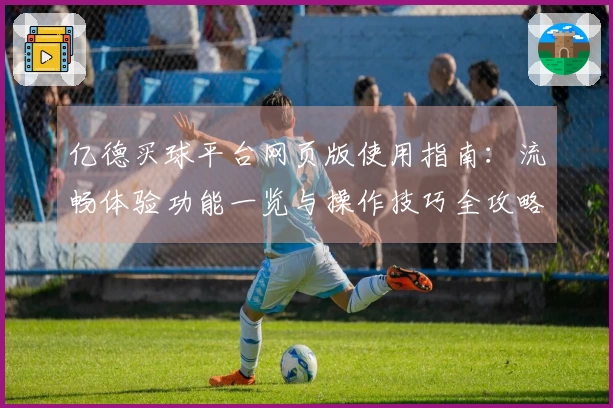 亿德买球平台网页版使用指南：流畅体验功能一览与操作技巧全攻略