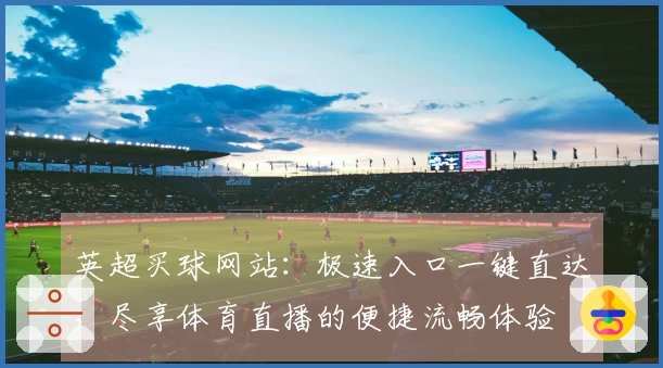 英超买球网站：极速入口一键直达，尽享体育直播的便捷流畅体验