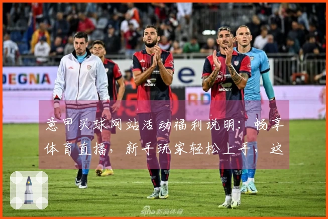 意甲买球网站活动福利说明：畅享体育直播，新手玩家轻松上手，这份攻略不容错过