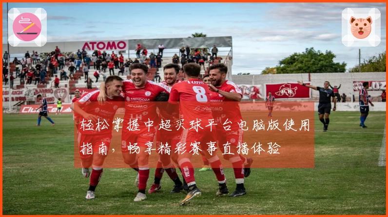 轻松掌握中超买球平台电脑版使用指南，畅享精彩赛事直播体验