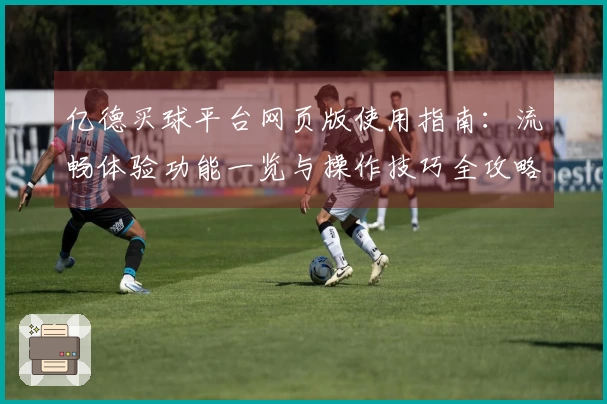 亿德买球平台网页版使用指南：流畅体验功能一览与操作技巧全攻略