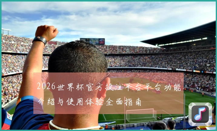 2026世界杯官方投注平台平台功能介绍与使用体验全面指南
