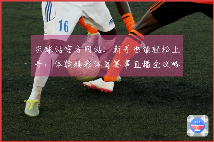 买球站官方网站：新手也能轻松上手，体验精彩体育赛事直播全攻略